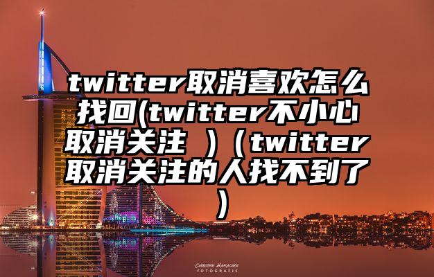 twitter取消喜欢怎么找回(twitter不小心取消关注 )（twitter取消关注的人找不到了）