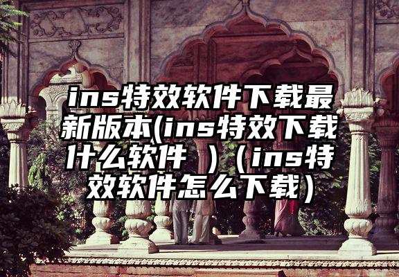 ins特效软件下载最新版本(ins特效下载什么软件 )（ins特效软件怎么下载）