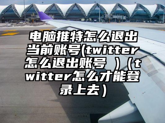 电脑推特怎么退出当前账号(twitter怎么退出账号 )（twitter怎么才能登录上去）