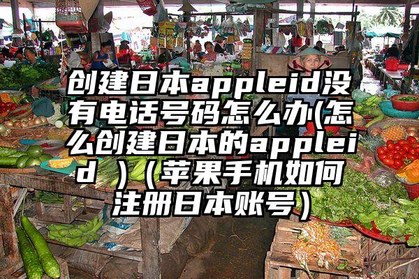 创建日本appleid没有电话号码怎么办(怎么创建日本的appleid )（苹果手机如何注册日本账号）