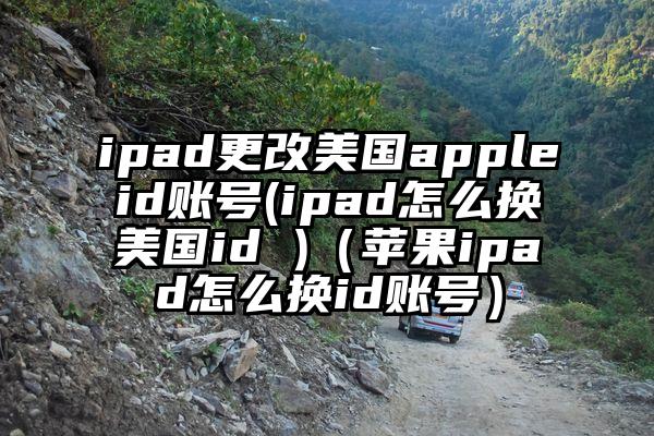 ipad更改美国appleid账号(ipad怎么换美国id )（苹果ipad怎么换id账号）