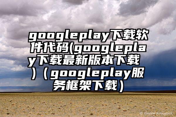 googleplay下载软件代码(googleplay下载最新版本下载 )（googleplay服务框架下载）