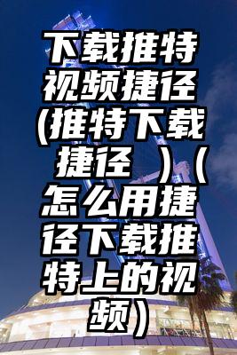 下载推特视频捷径(推特下载 捷径 )（怎么用捷径下载推特上的视频）