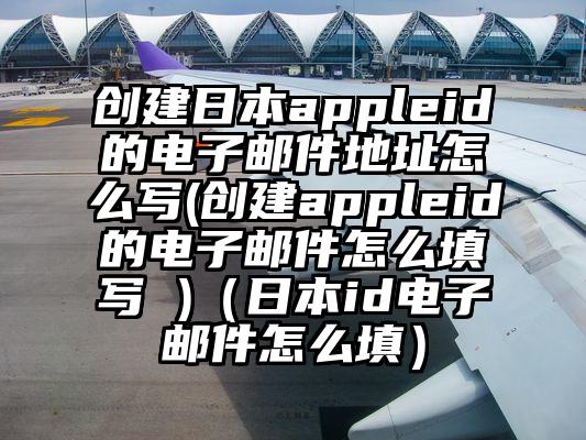 创建日本appleid的电子邮件地址怎么写(创建appleid的电子邮件怎么填写 )（日本id电子邮件怎么填）