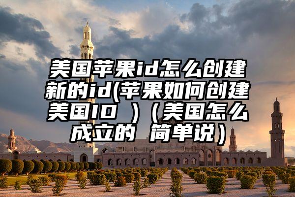 美国苹果id怎么创建新的id(苹果如何创建美国ID )（美国怎么成立的 简单说）