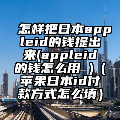 怎样把日本appleid的钱提出来(appleid的钱怎么用 )（苹果日本id付款方式怎么填）