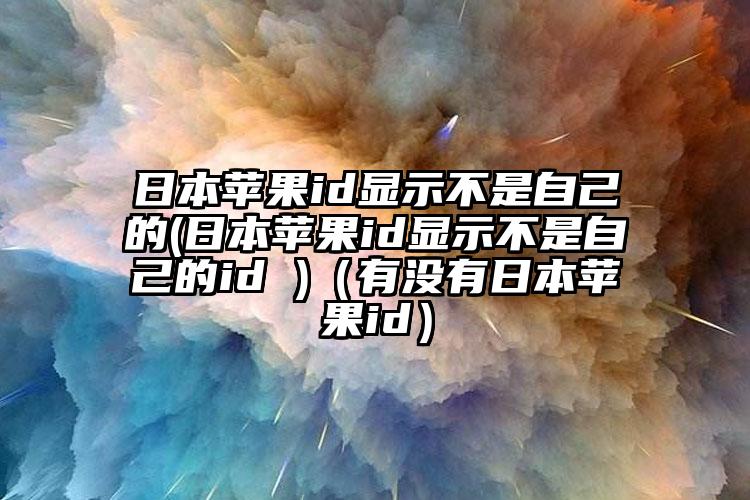 日本苹果id显示不是自己的(日本苹果id显示不是自己的id )（有没有日本苹果id）