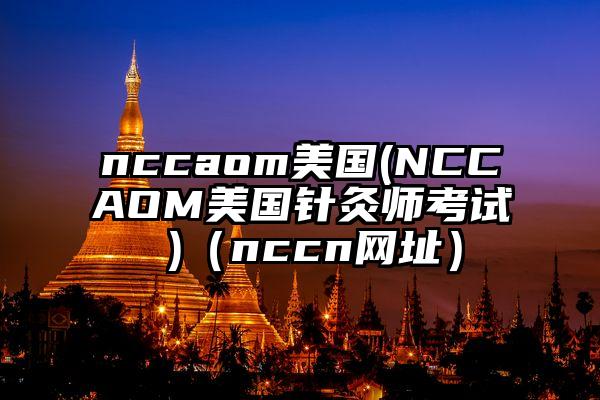 nccaom美国(NCCAOM美国针灸师考试 )（nccn网址）