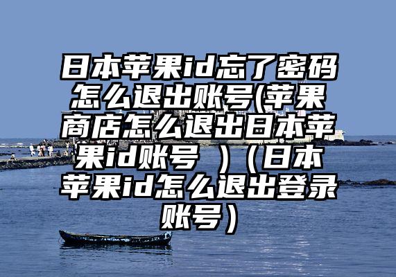 日本苹果id忘了密码怎么退出账号(苹果商店怎么退出日本苹果id账号 )（日本苹果id怎么退出登录账号）