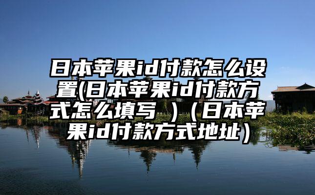 日本苹果id付款怎么设置(日本苹果id付款方式怎么填写 )（日本苹果id付款方式地址）