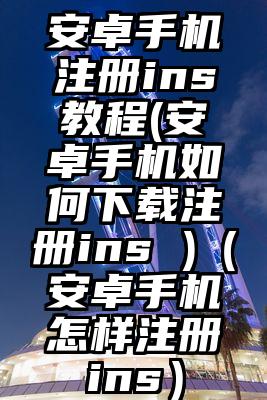 安卓手机注册ins教程(安卓手机如何下载注册ins )（安卓手机怎样注册ins）