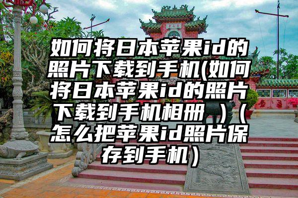 如何将日本苹果id的照片下载到手机(如何将日本苹果id的照片下载到手机相册 )（怎么把苹果id照片保存到手机）